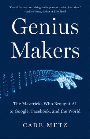 Genius Makers : The Mavericks Who Brought AI to Google, Facebook, and the World